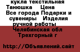 кукла текстильная “Танюшка“ › Цена ­ 300 - Все города Подарки и сувениры » Изделия ручной работы   . Челябинская обл.,Трехгорный г.